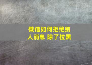 微信如何拒绝别人消息 除了拉黑